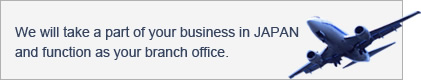 We will take a part of your business in JAPAN and function as your branch office.